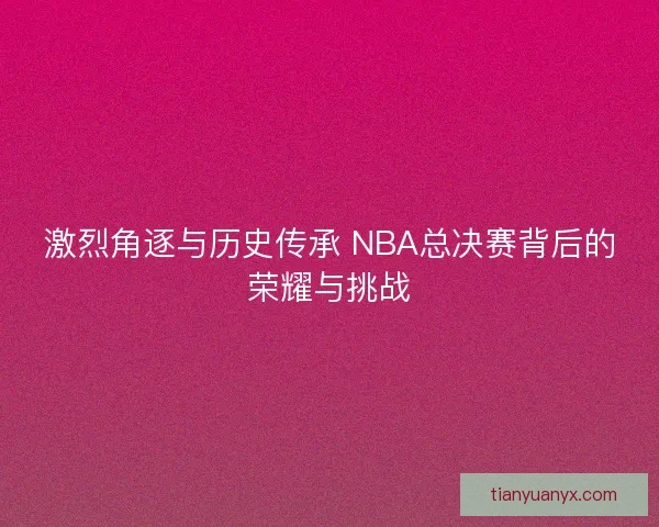 激烈角逐与历史传承 NBA总决赛背后的荣耀与挑战
