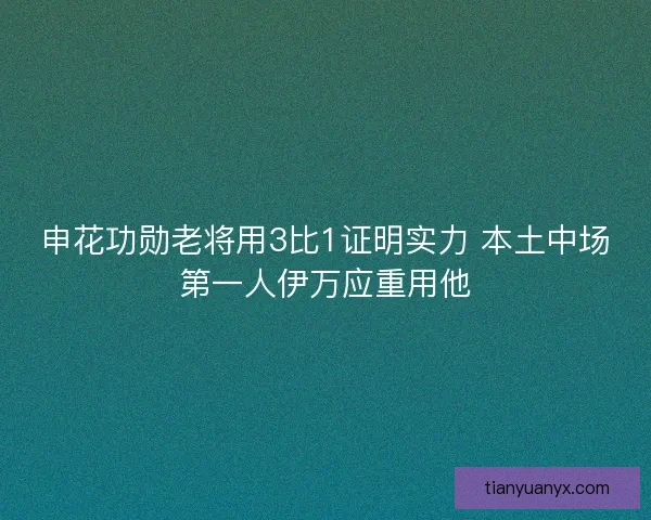 申花功勋老将用3比1证明实力 本土中场第一人伊万应重用他