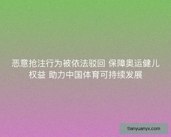 恶意抢注行为被依法驳回 保障奥运健儿权益 助力中国体育可持续发展