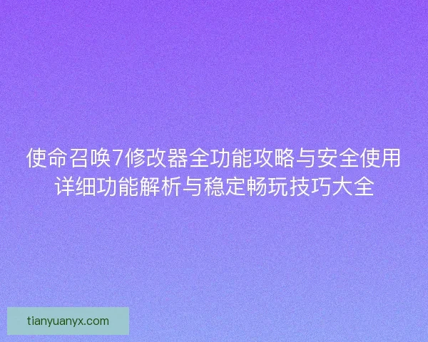 使命召唤7修改器全功能攻略与安全使用详细功能解析与稳定畅玩技巧大全