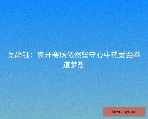 吴静钰：离开赛场依然坚守心中热爱跆拳道梦想