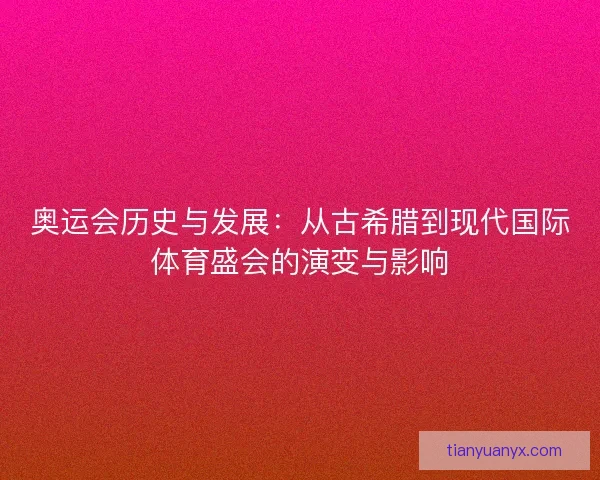 奥运会历史与发展：从古希腊到现代国际体育盛会的演变与影响