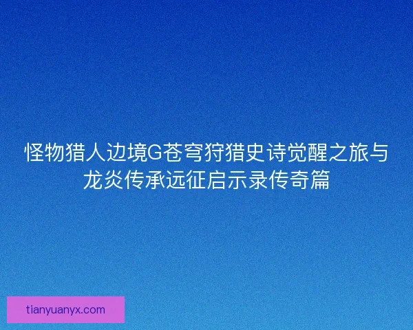 怪物猎人边境G苍穹狩猎史诗觉醒之旅与龙炎传承远征启示录传奇篇 怪物猎人边境G苍穹狩猎史诗觉醒之旅与龙炎传承远征启示录传奇篇