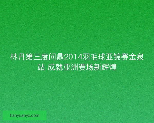 林丹第三度问鼎2014羽毛球亚锦赛金泉站 成就亚洲赛场新辉煌 林丹第三度问鼎2014羽毛球亚锦赛金泉站 成就亚洲赛场新辉煌