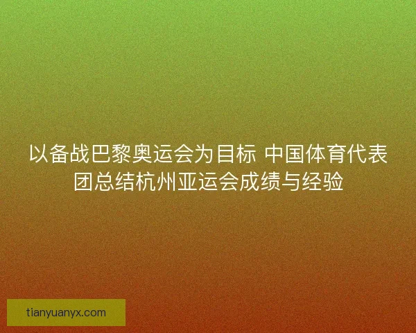 以备战巴黎奥运会为目标 中国体育代表团总结杭州亚运会成绩与经验