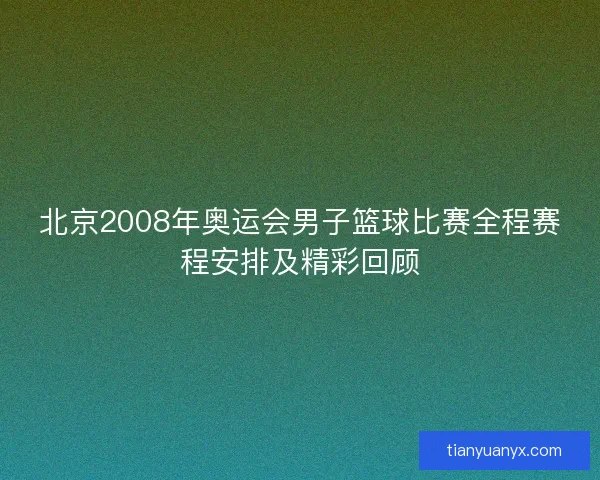 北京2008年奥运会男子篮球比赛全程赛程安排及精彩回顾 北京2008年奥运会男子篮球比赛全程赛程安排及精彩回顾
