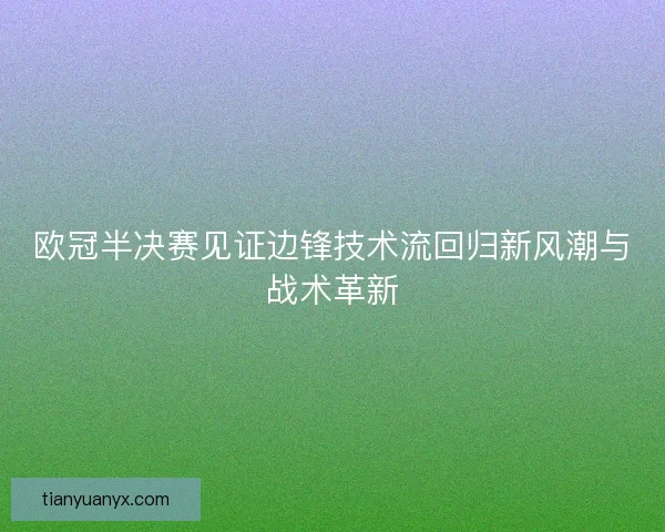 欧冠半决赛见证边锋技术流回归新风潮与战术革新