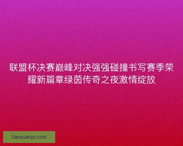 联盟杯决赛巅峰对决强强碰撞书写赛季荣耀新篇章绿茵传奇之夜激情绽放 联盟杯决赛巅峰对决强强碰撞书写赛季荣耀新篇章绿茵传奇之夜激情绽放
