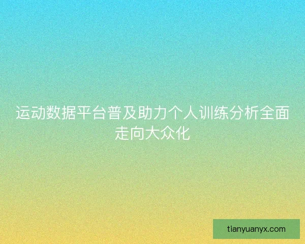 运动数据平台普及助力个人训练分析全面走向大众化