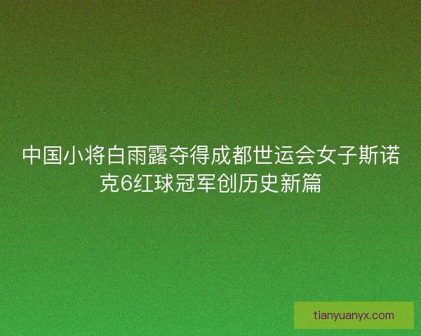 中国小将白雨露夺得成都世运会女子斯诺克6红球冠军创历史新篇