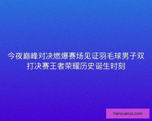 今夜巅峰对决燃爆赛场见证羽毛球男子双打决赛王者荣耀历史诞生时刻