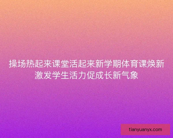 操场热起来课堂活起来新学期体育课焕新激发学生活力促成长新气象