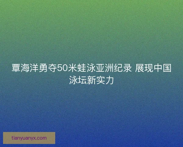 覃海洋勇夺50米蛙泳亚洲纪录 展现中国泳坛新实力 覃海洋勇夺50米蛙泳亚洲纪录 展现中国泳坛新实力