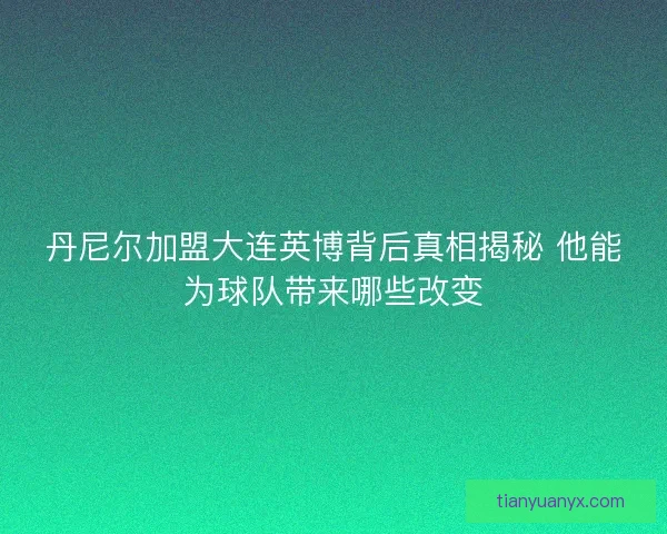 丹尼尔加盟大连英博背后真相揭秘 他能为球队带来哪些改变