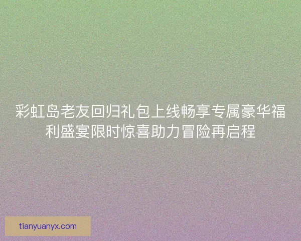 彩虹岛老友回归礼包上线畅享专属豪华福利盛宴限时惊喜助力冒险再启程 彩虹岛老友回归礼包上线畅享专属豪华福利盛宴限时惊喜助力冒险再启程