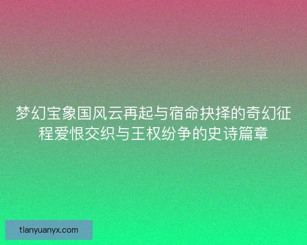 梦幻宝象国风云再起与宿命抉择的奇幻征程爱恨交织与王权纷争的史诗篇章