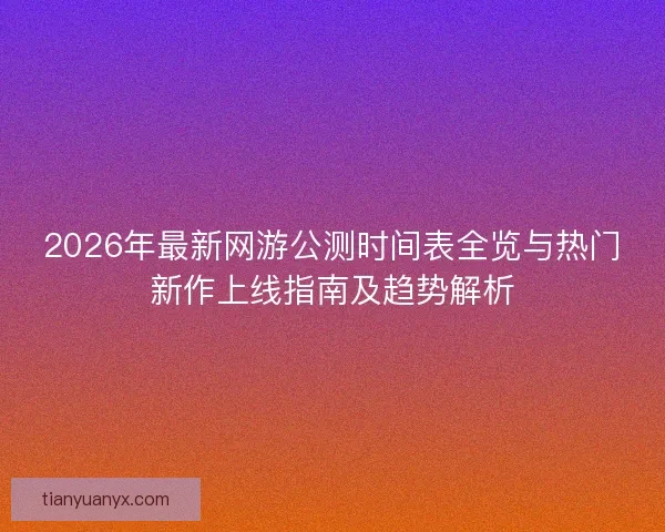 2026年最新网游公测时间表全览与热门新作上线指南及趋势解析 2026年最新网游公测时间表全览与热门新作上线指南及趋势解析
