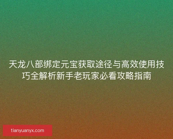 天龙八部绑定元宝获取途径与高效使用技巧全解析新手老玩家必看攻略指南 天龙八部绑定元宝获取途径与高效使用技巧全解析新手老玩家必看攻略指南