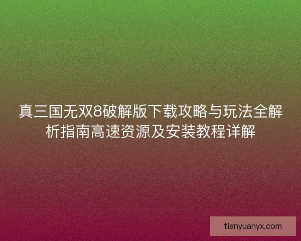 真三国无双8破解版下载攻略与玩法全解析指南高速资源及安装教程详解