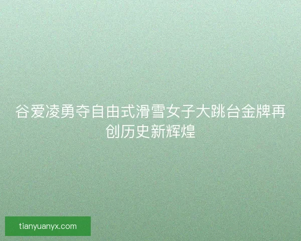 谷爱凌勇夺自由式滑雪女子大跳台金牌再创历史新辉煌