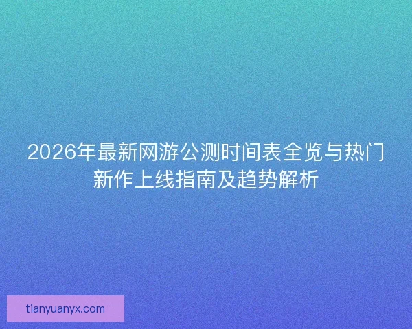 2026年最新网游公测时间表全览与热门新作上线指南及趋势解析
