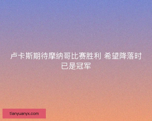 卢卡斯期待摩纳哥比赛胜利 希望降落时已是冠军