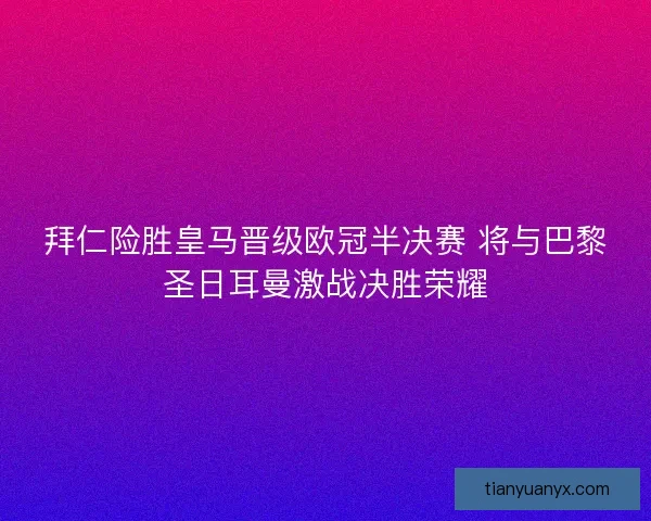 拜仁险胜皇马晋级欧冠半决赛 将与巴黎圣日耳曼激战决胜荣耀