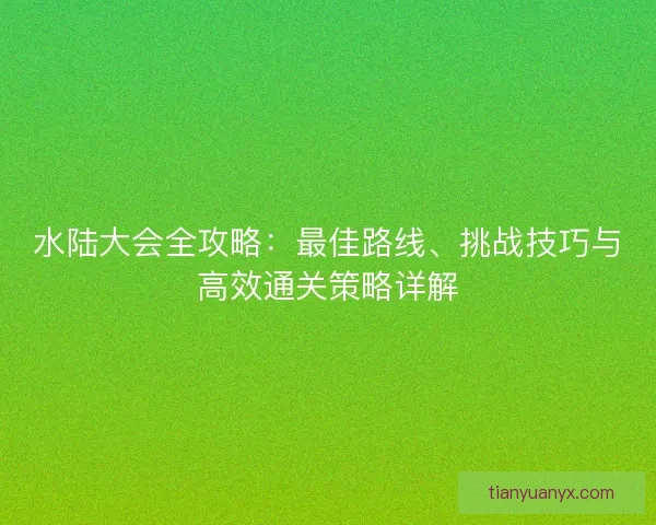 水陆大会全攻略：最佳路线、挑战技巧与高效通关策略详解