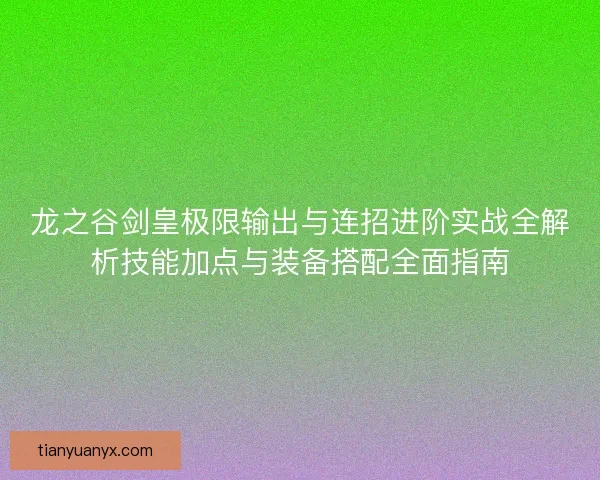 龙之谷剑皇极限输出与连招进阶实战全解析技能加点与装备搭配全面指南 龙之谷剑皇极限输出与连招进阶实战全解析技能加点与装备搭配全面指南