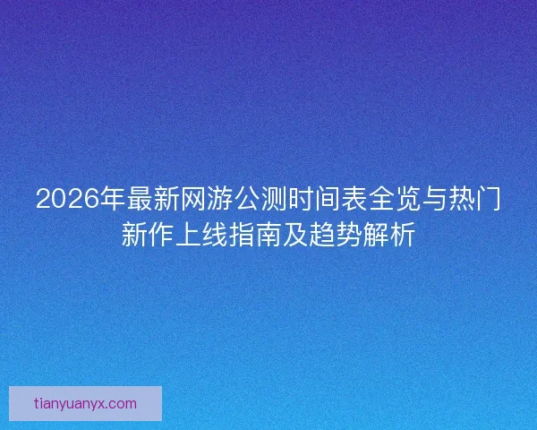 2026年最新网游公测时间表全览与热门新作上线指南及趋势解析