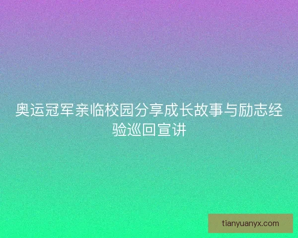 奥运冠军亲临校园分享成长故事与励志经验巡回宣讲