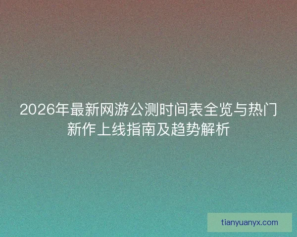 2026年最新网游公测时间表全览与热门新作上线指南及趋势解析 2026年最新网游公测时间表全览与热门新作上线指南及趋势解析
