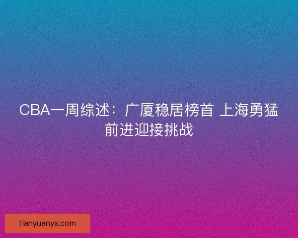 CBA一周综述:广厦稳居榜首 上海勇猛前进迎接挑战 CBA一周综述:广厦稳居榜首 上海勇猛前进迎接挑战