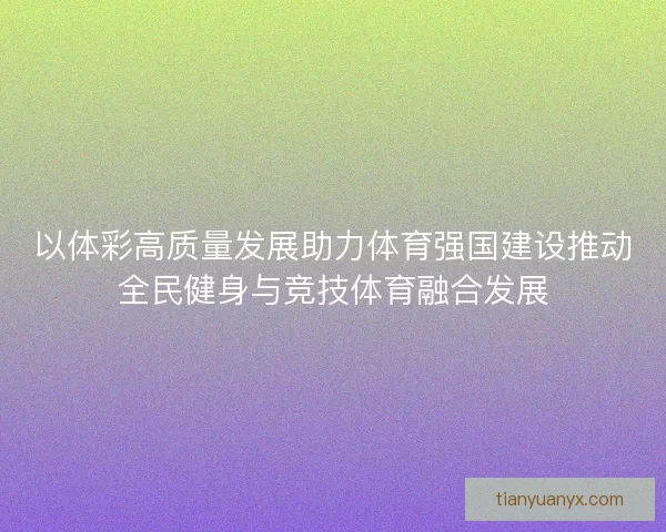 以体彩高质量发展助力体育强国建设推动全民健身与竞技体育融合发展 以体彩高质量发展助力体育强国建设推动全民健身与竞技体育融合发展