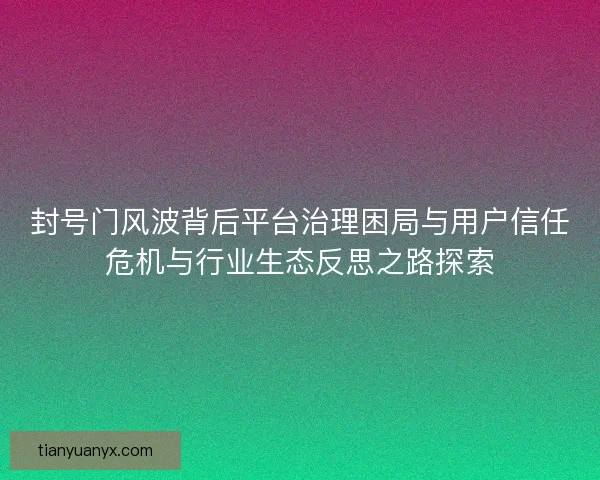 封号门风波背后平台治理困局与用户信任危机与行业生态反思之路探索 封号门风波背后平台治理困局与用户信任危机与行业生态反思之路探索
