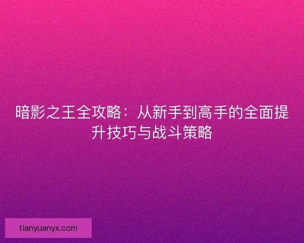 暗影之王全攻略:从新手到高手的全面提升技巧与战斗策略 暗影之王全攻略:从新手到高手的全面提升技巧与战斗策略